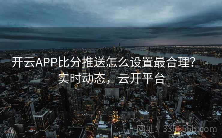 开云APP比分推送怎么设置最合理？ - 实时动态，云开平台