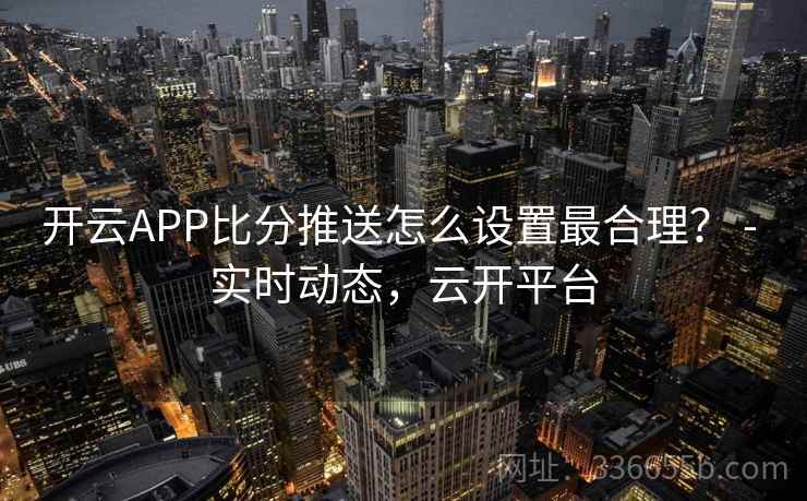 开云APP比分推送怎么设置最合理？ - 实时动态，云开平台