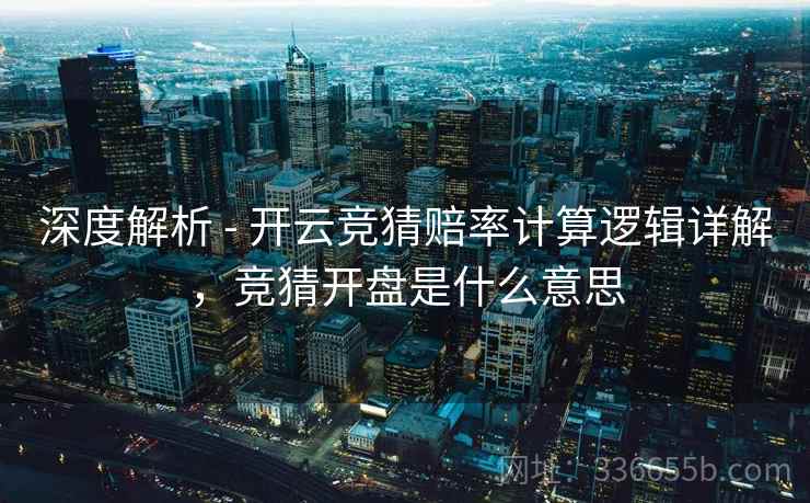 深度解析 - 开云竞猜赔率计算逻辑详解，竞猜开盘是什么意思