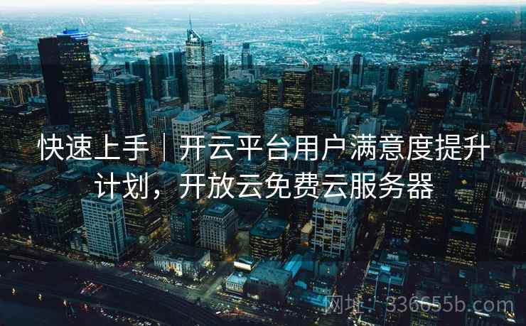 快速上手｜开云平台用户满意度提升计划，开放云免费云服务器