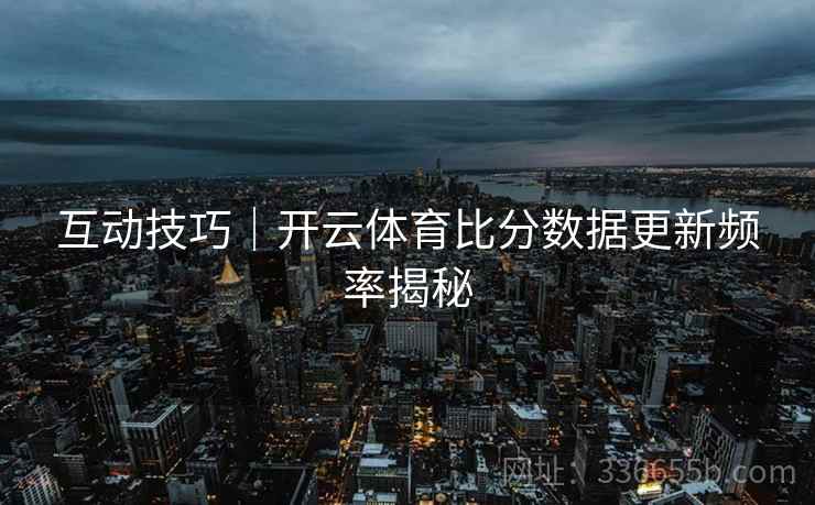 互动技巧｜开云体育比分数据更新频率揭秘