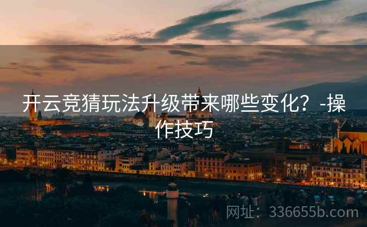 开云竞猜玩法升级带来哪些变化？-操作技巧