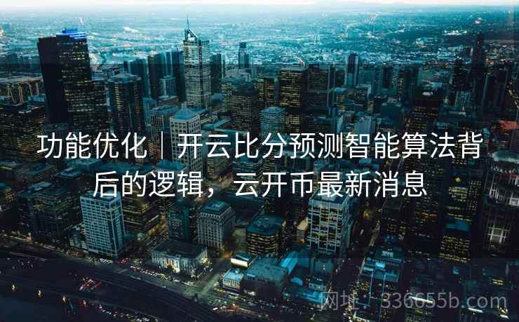 功能优化｜开云比分预测智能算法背后的逻辑，云开币最新消息