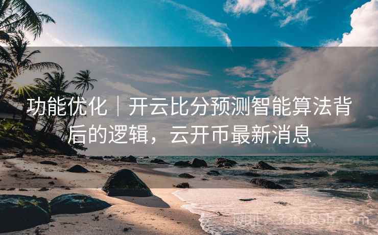 功能优化｜开云比分预测智能算法背后的逻辑，云开币最新消息