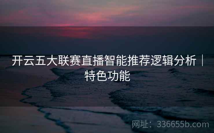 开云五大联赛直播智能推荐逻辑分析｜特色功能