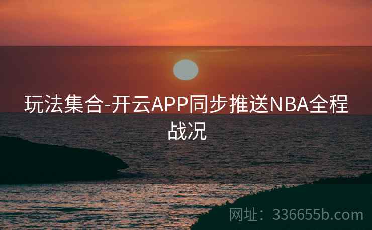 玩法集合-开云APP同步推送NBA全程战况