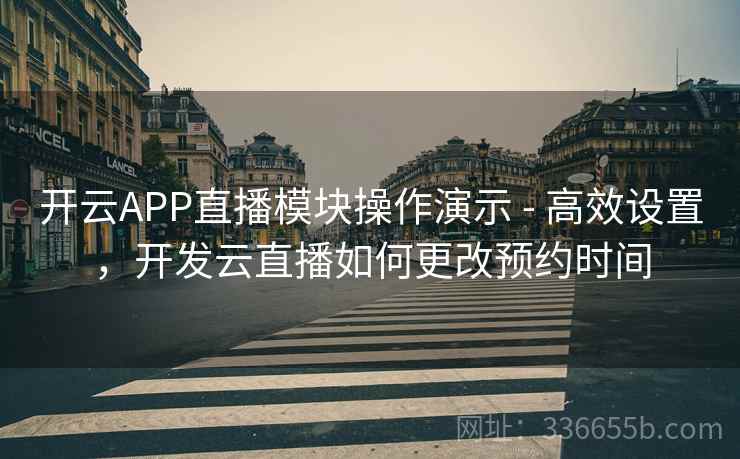 开云APP直播模块操作演示 - 高效设置，开发云直播如何更改预约时间