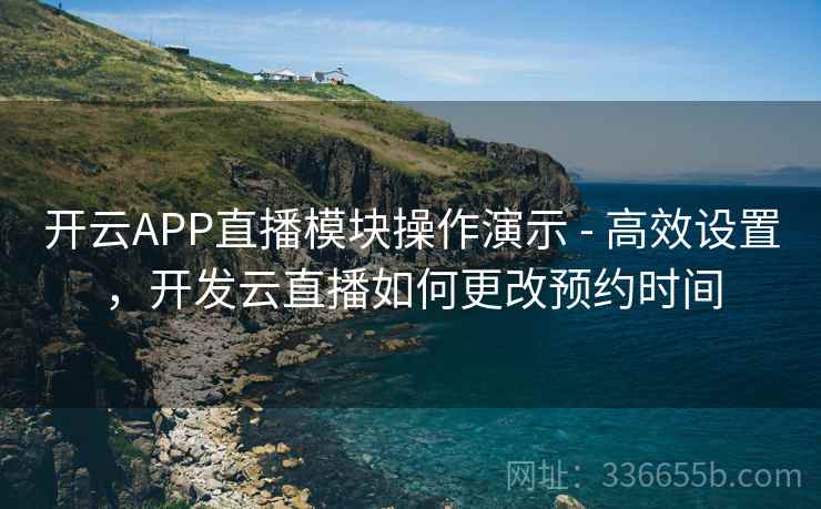 开云APP直播模块操作演示 - 高效设置，开发云直播如何更改预约时间