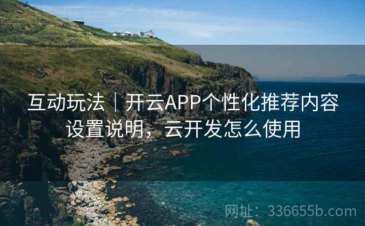 互动玩法｜开云APP个性化推荐内容设置说明，云开发怎么使用