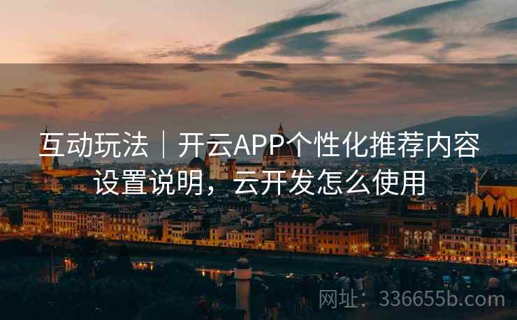 互动玩法｜开云APP个性化推荐内容设置说明，云开发怎么使用