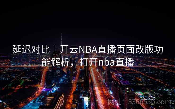 延迟对比｜开云NBA直播页面改版功能解析，打开nba直播