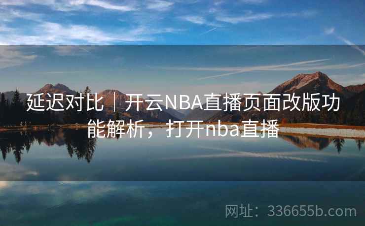 延迟对比｜开云NBA直播页面改版功能解析，打开nba直播