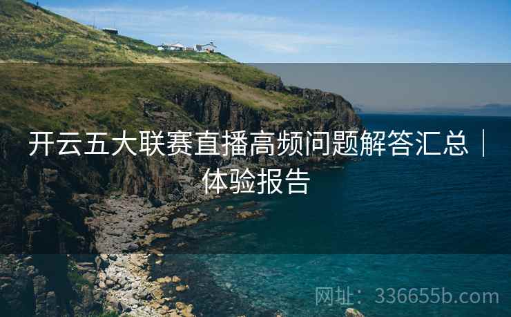 开云五大联赛直播高频问题解答汇总｜体验报告