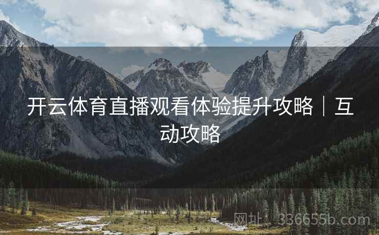 开云体育直播观看体验提升攻略｜互动攻略