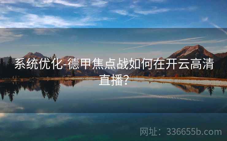 系统优化-德甲焦点战如何在开云高清直播？