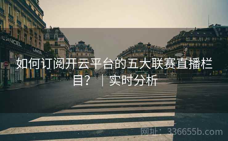 如何订阅开云平台的五大联赛直播栏目？｜实时分析