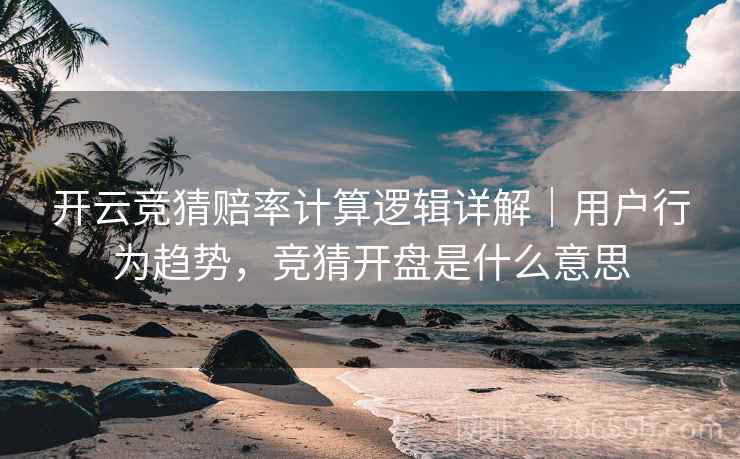 开云竞猜赔率计算逻辑详解｜用户行为趋势，竞猜开盘是什么意思