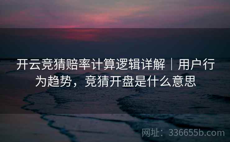 开云竞猜赔率计算逻辑详解｜用户行为趋势，竞猜开盘是什么意思