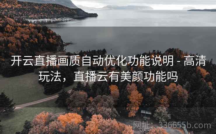 开云直播画质自动优化功能说明 - 高清玩法，直播云有美颜功能吗