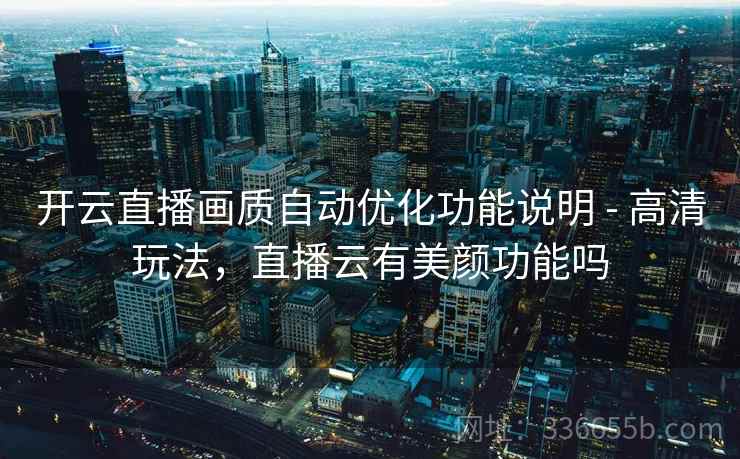 开云直播画质自动优化功能说明 - 高清玩法，直播云有美颜功能吗