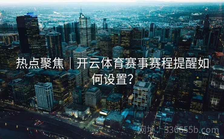 热点聚焦｜开云体育赛事赛程提醒如何设置？
