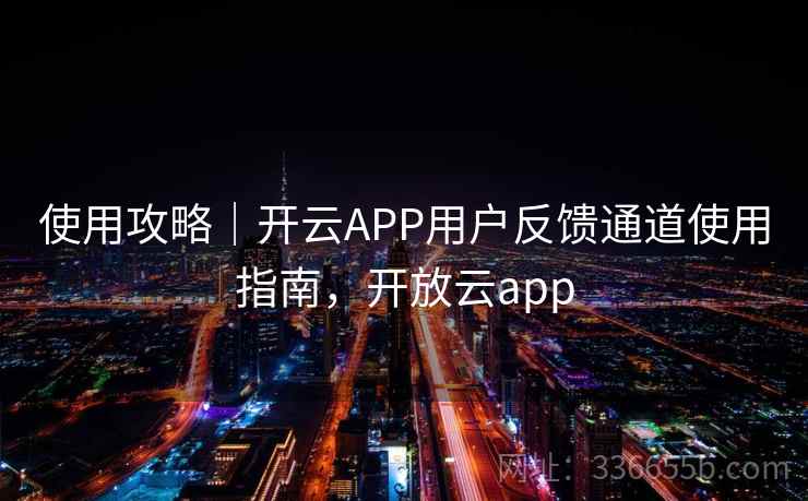 使用攻略｜开云APP用户反馈通道使用指南，开放云app