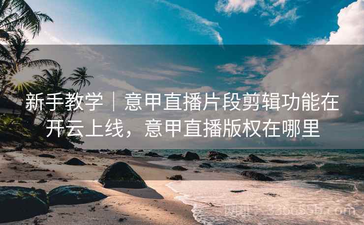 新手教学｜意甲直播片段剪辑功能在开云上线，意甲直播版权在哪里