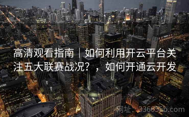 高清观看指南｜如何利用开云平台关注五大联赛战况？，如何开通云开发