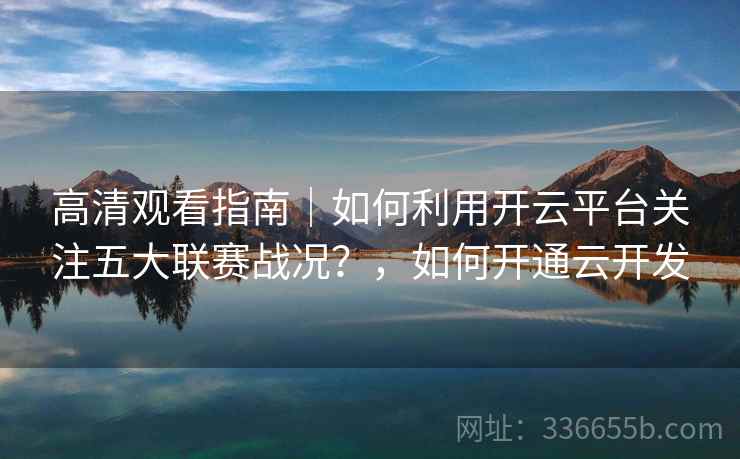高清观看指南｜如何利用开云平台关注五大联赛战况？，如何开通云开发