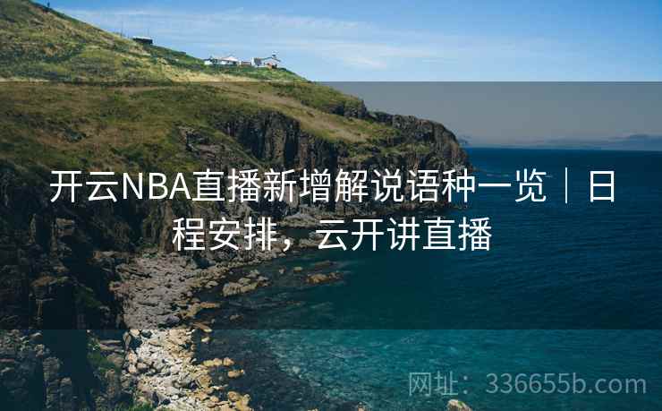 开云NBA直播新增解说语种一览｜日程安排，云开讲直播