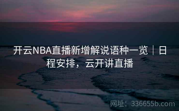 开云NBA直播新增解说语种一览｜日程安排，云开讲直播
