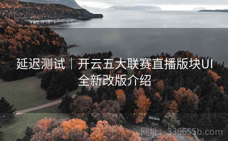延迟测试｜开云五大联赛直播版块UI全新改版介绍