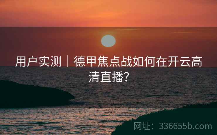 用户实测｜德甲焦点战如何在开云高清直播？
