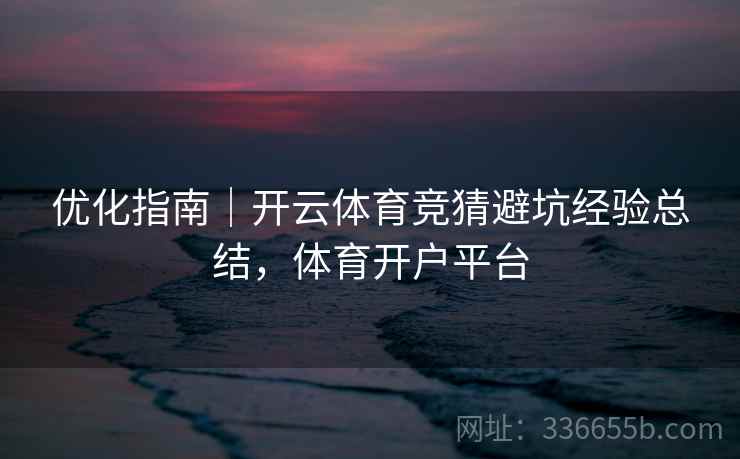 优化指南｜开云体育竞猜避坑经验总结，体育开户平台