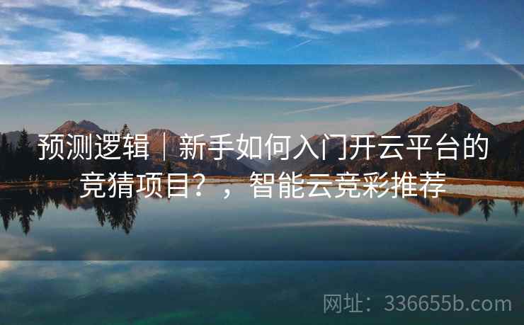 预测逻辑｜新手如何入门开云平台的竞猜项目？，智能云竞彩推荐