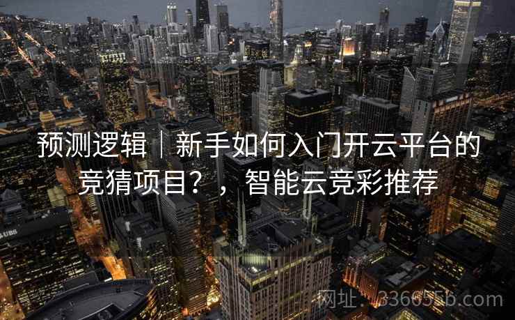 预测逻辑｜新手如何入门开云平台的竞猜项目？，智能云竞彩推荐