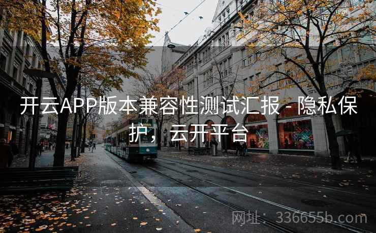 开云APP版本兼容性测试汇报 - 隐私保护，云开平台