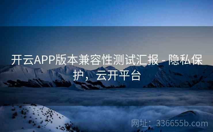 开云APP版本兼容性测试汇报 - 隐私保护，云开平台