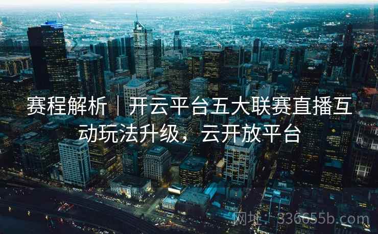 赛程解析｜开云平台五大联赛直播互动玩法升级，云开放平台