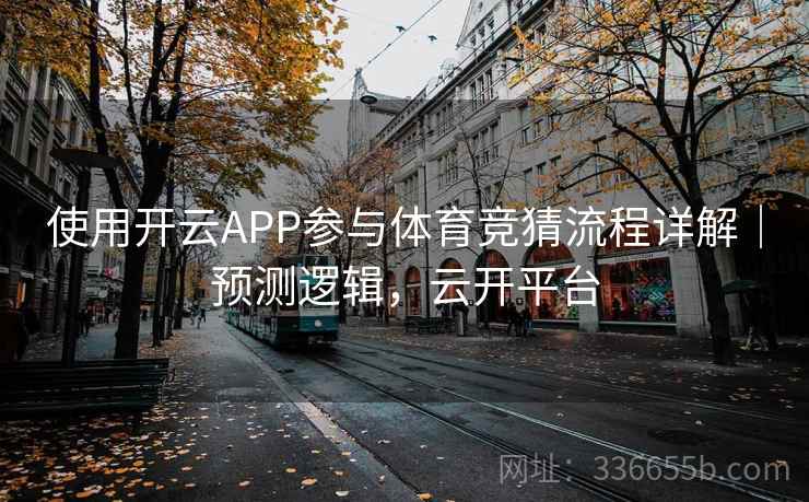 使用开云APP参与体育竞猜流程详解｜预测逻辑，云开平台