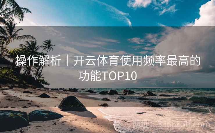 操作解析｜开云体育使用频率最高的功能TOP10