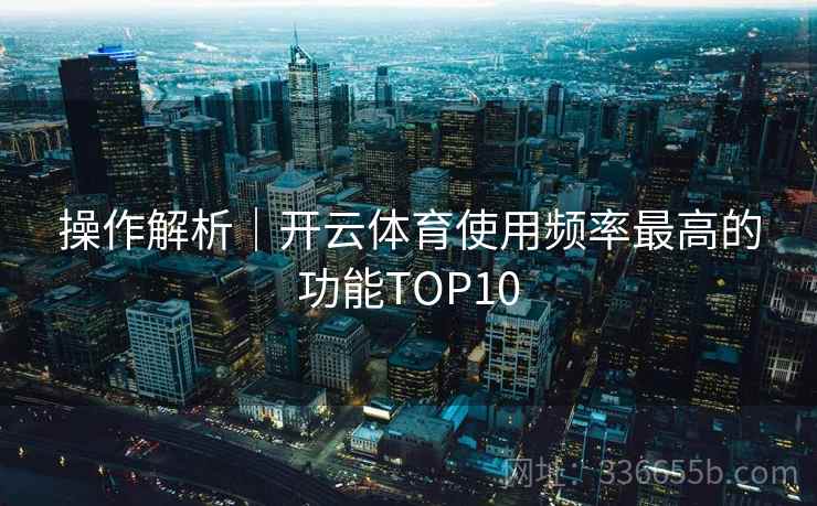操作解析｜开云体育使用频率最高的功能TOP10