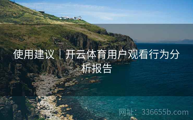 使用建议｜开云体育用户观看行为分析报告