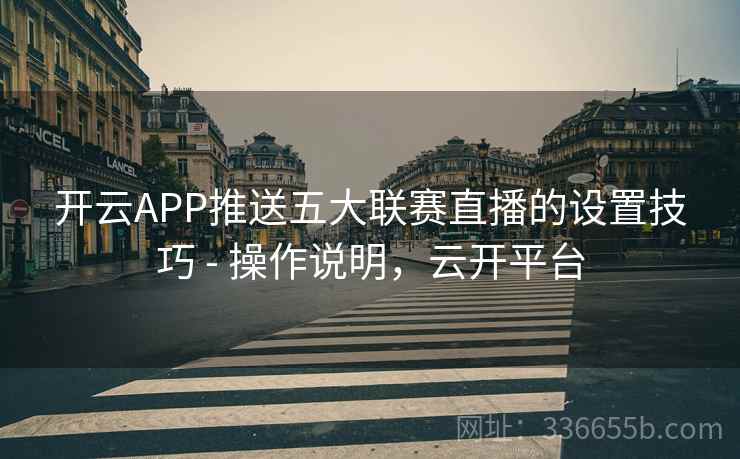开云APP推送五大联赛直播的设置技巧 - 操作说明，云开平台