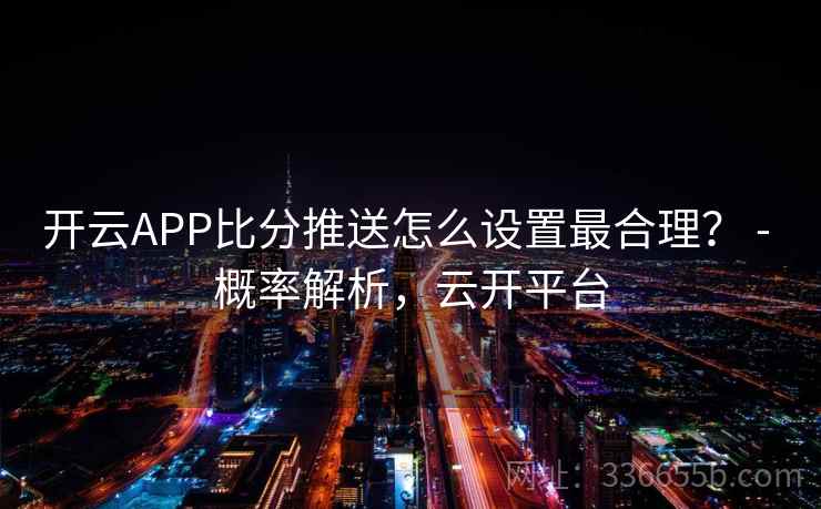 开云APP比分推送怎么设置最合理？ - 概率解析，云开平台