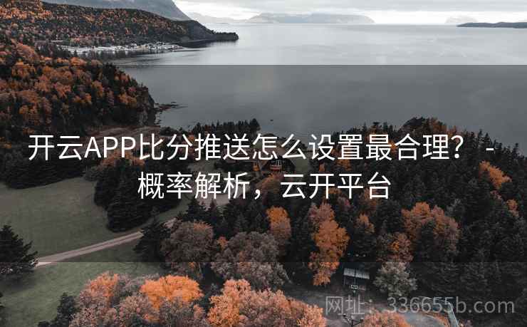 开云APP比分推送怎么设置最合理？ - 概率解析，云开平台