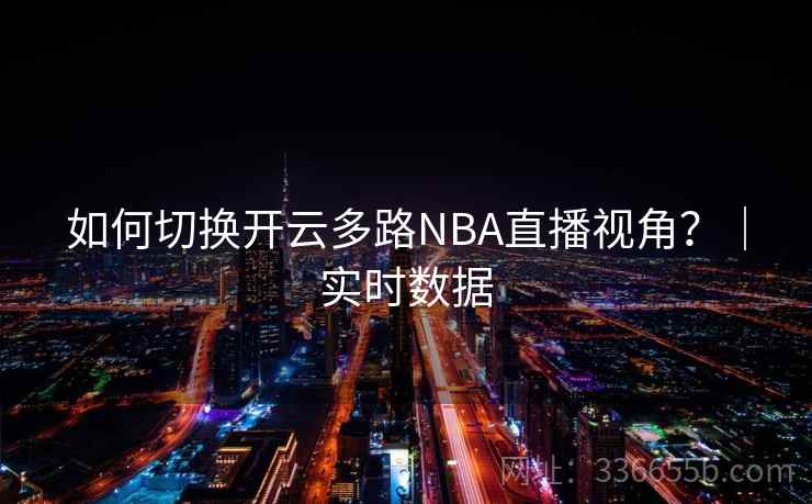 如何切换开云多路NBA直播视角？｜实时数据