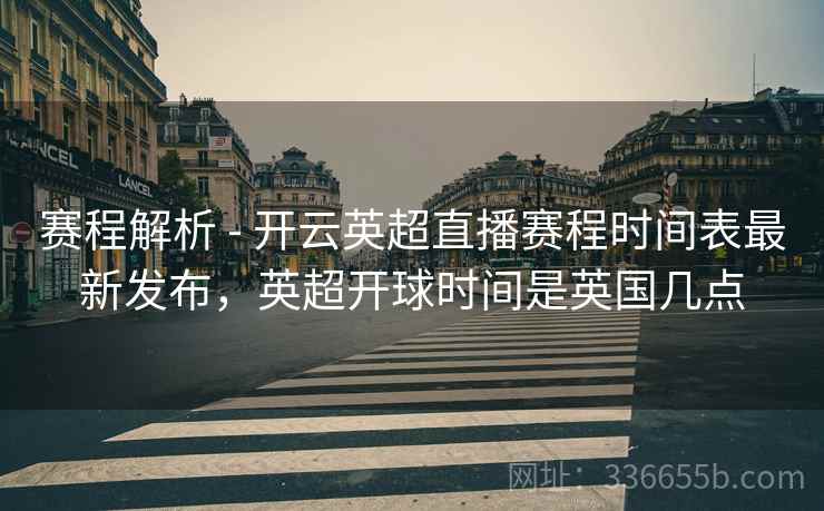 赛程解析 - 开云英超直播赛程时间表最新发布，英超开球时间是英国几点