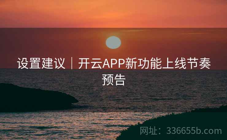 设置建议｜开云APP新功能上线节奏预告