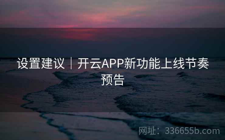 设置建议｜开云APP新功能上线节奏预告